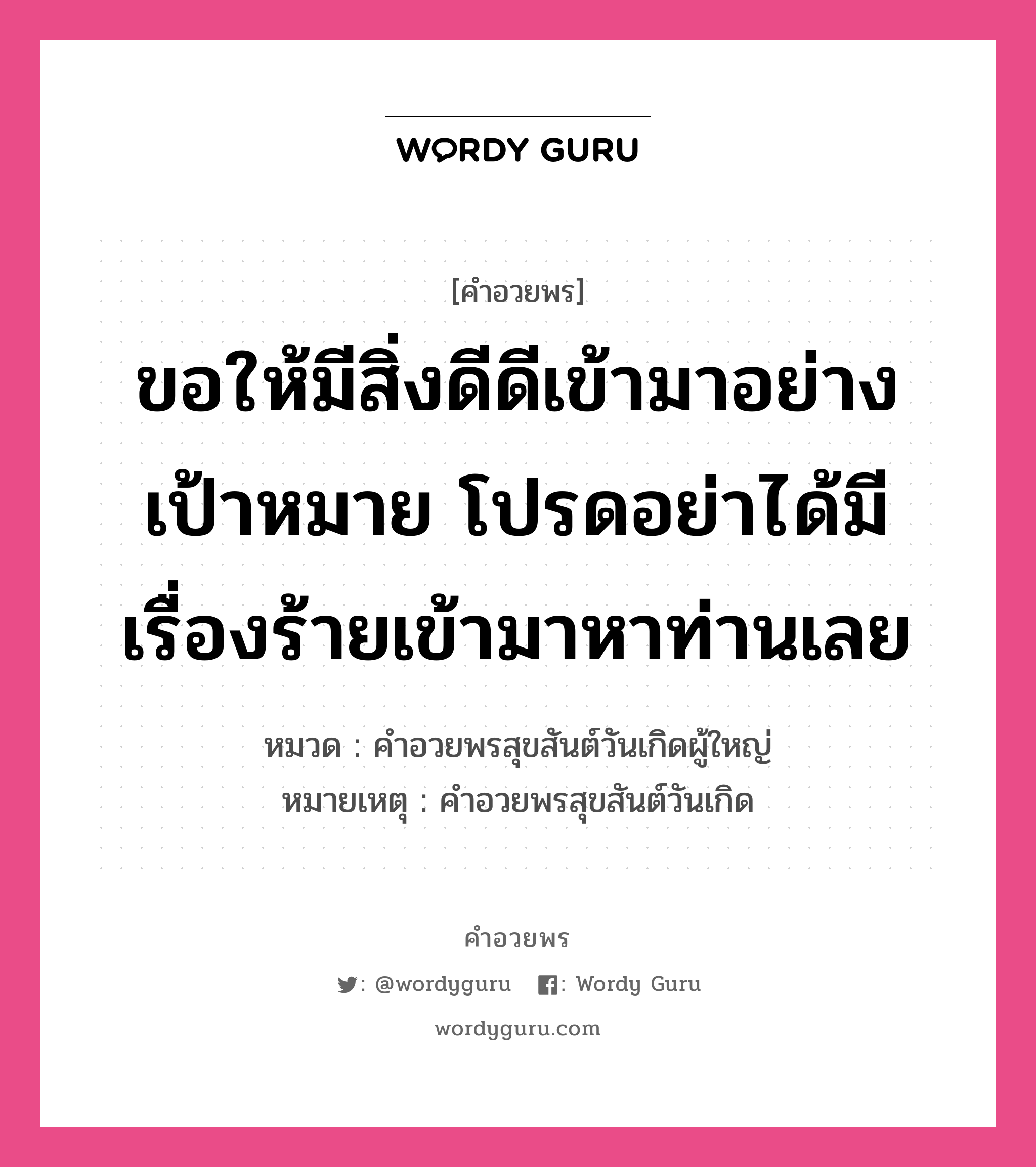 คำอวยพร ขอให้มีสิ่งดีดีเข้ามาอย่างเป้าหมาย โปรดอย่าได้มีเรื่องร้ายเข้ามาหาท่านเลย คืออะไร?, หมวด คำอวยพรสุขสันต์วันเกิดผู้ใหญ่ หมายเหตุ คำอวยพรสุขสันต์วันเกิด หมวด คำอวยพรสุขสันต์วันเกิดผู้ใหญ่