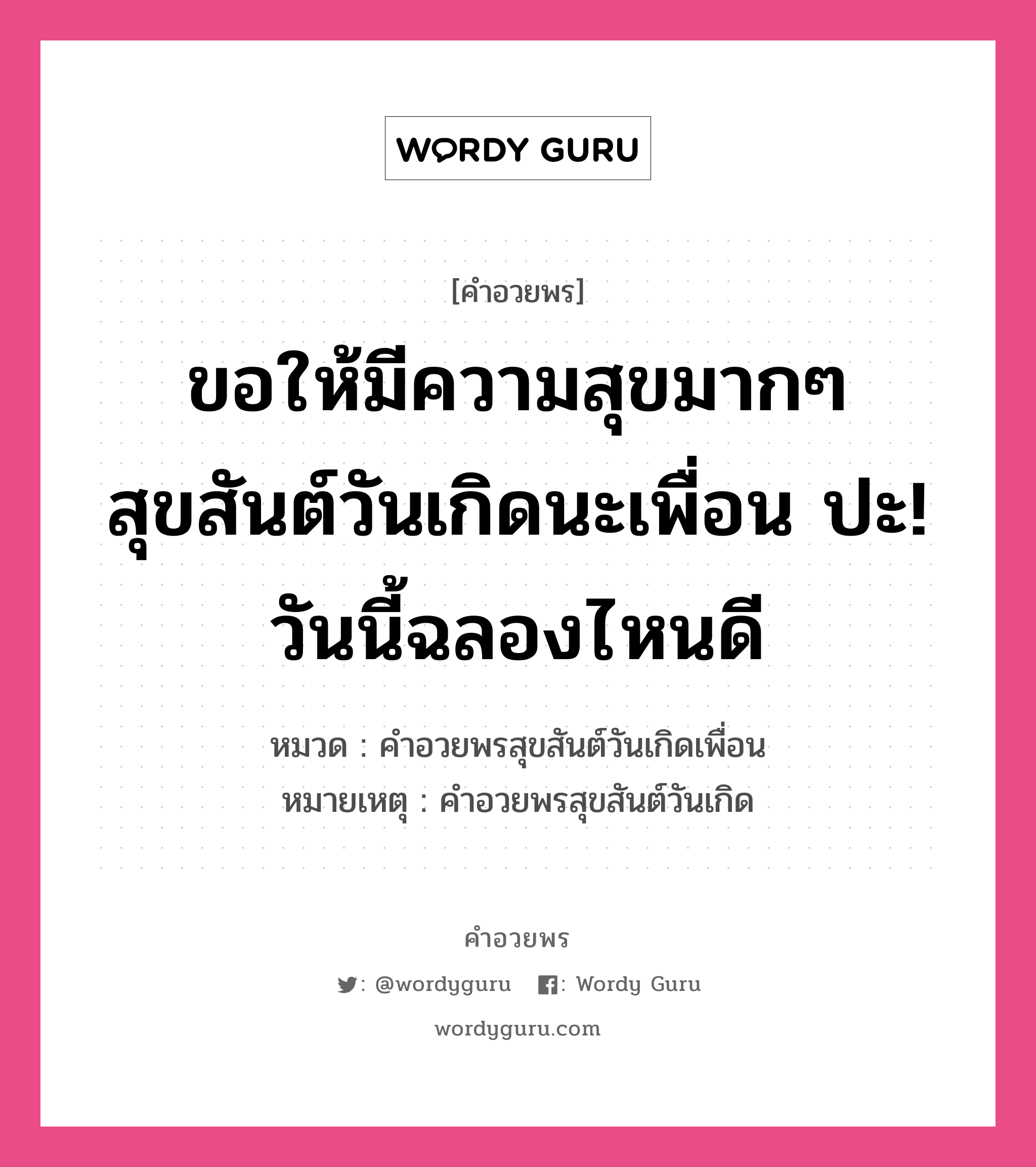 คำอวยพร ขอให้มีความสุขมากๆ สุขสันต์วันเกิดนะเพื่อน ปะ! วันนี้ฉลองไหนดี คืออะไร?, หมวด คำอวยพรสุขสันต์วันเกิดเพื่อน หมายเหตุ คำอวยพรสุขสันต์วันเกิด หมวด คำอวยพรสุขสันต์วันเกิดเพื่อน