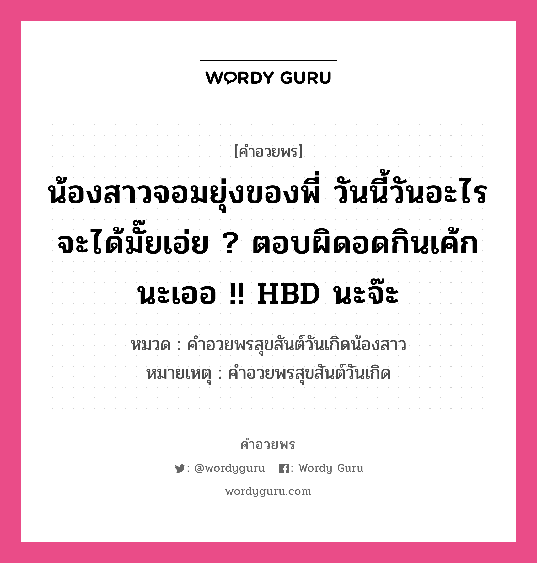 คำอวยพร น้องสาวจอมยุ่งของพี่ วันนี้วันอะไรจะได้มั๊ยเอ่ย ? ตอบผิดอดกินเค้กนะเออ !! HBD นะจ๊ะ คืออะไร?, หมวด คำอวยพรสุขสันต์วันเกิดน้องสาว หมายเหตุ คำอวยพรสุขสันต์วันเกิด หมวด คำอวยพรสุขสันต์วันเกิดน้องสาว