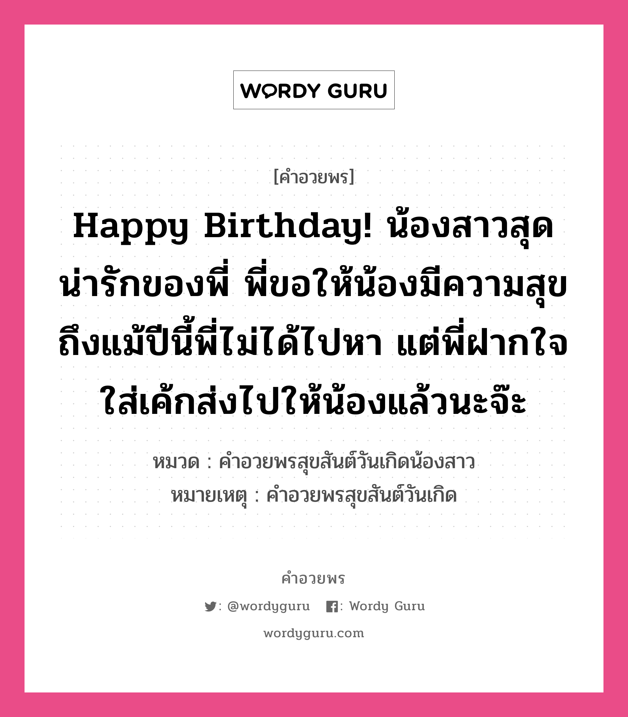 คำอวยพร Happy Birthday! น้องสาวสุดน่ารักของพี่ พี่ขอให้น้องมีความสุข ถึงแม้ปีนี้พี่ไม่ได้ไปหา แต่พี่ฝากใจใส่เค้กส่งไปให้น้องแล้วนะจ๊ะ คืออะไร?, หมวด คำอวยพรสุขสันต์วันเกิดน้องสาว หมายเหตุ คำอวยพรสุขสันต์วันเกิด หมวด คำอวยพรสุขสันต์วันเกิดน้องสาว