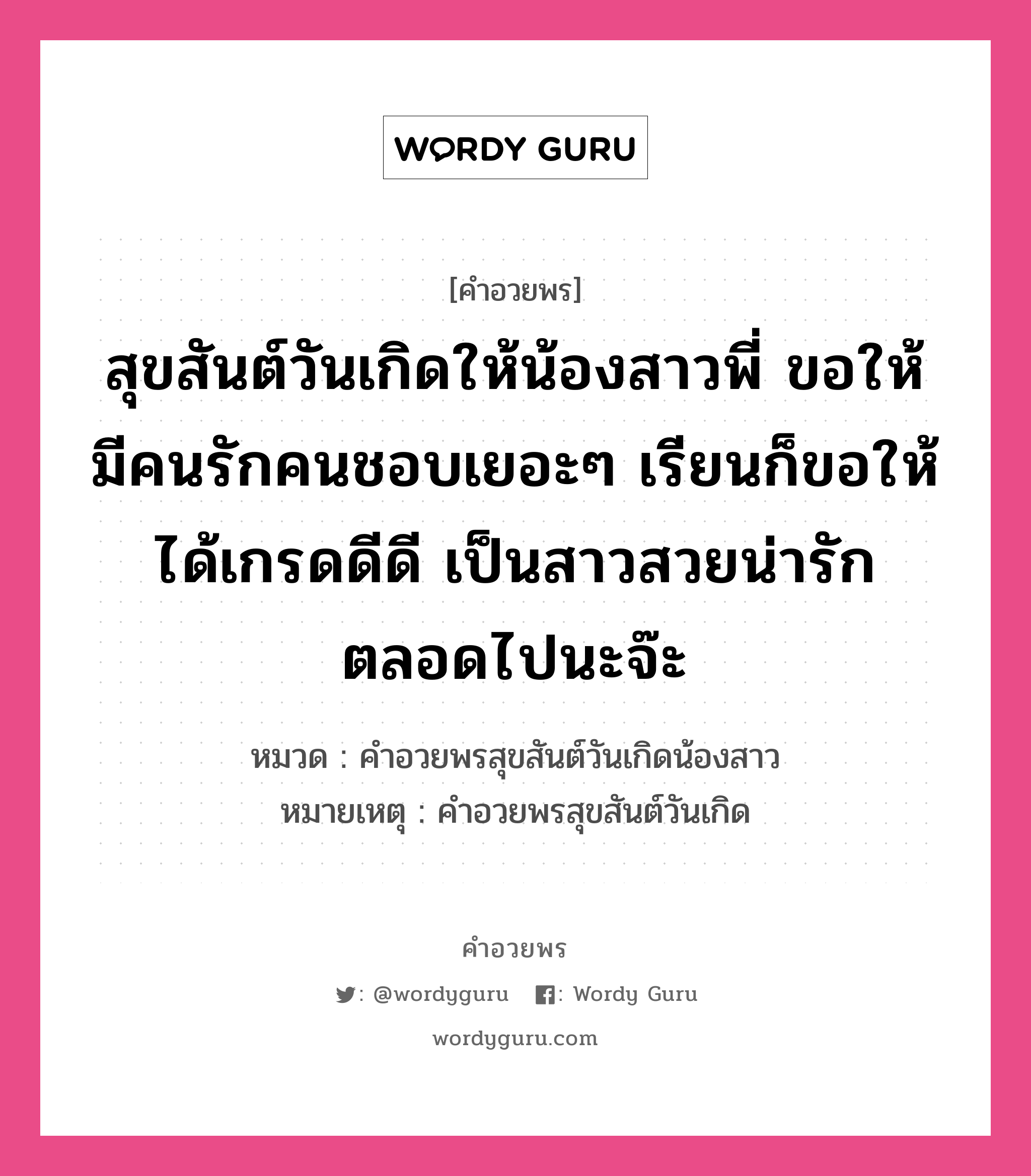 คำอวยพร สุขสันต์วันเกิดให้น้องสาวพี่ ขอให้มีคนรักคนชอบเยอะๆ เรียนก็ขอให้ได้เกรดดีดี เป็นสาวสวยน่ารักตลอดไปนะจ๊ะ คืออะไร?, หมวด คำอวยพรสุขสันต์วันเกิดน้องสาว หมายเหตุ คำอวยพรสุขสันต์วันเกิด หมวด คำอวยพรสุขสันต์วันเกิดน้องสาว