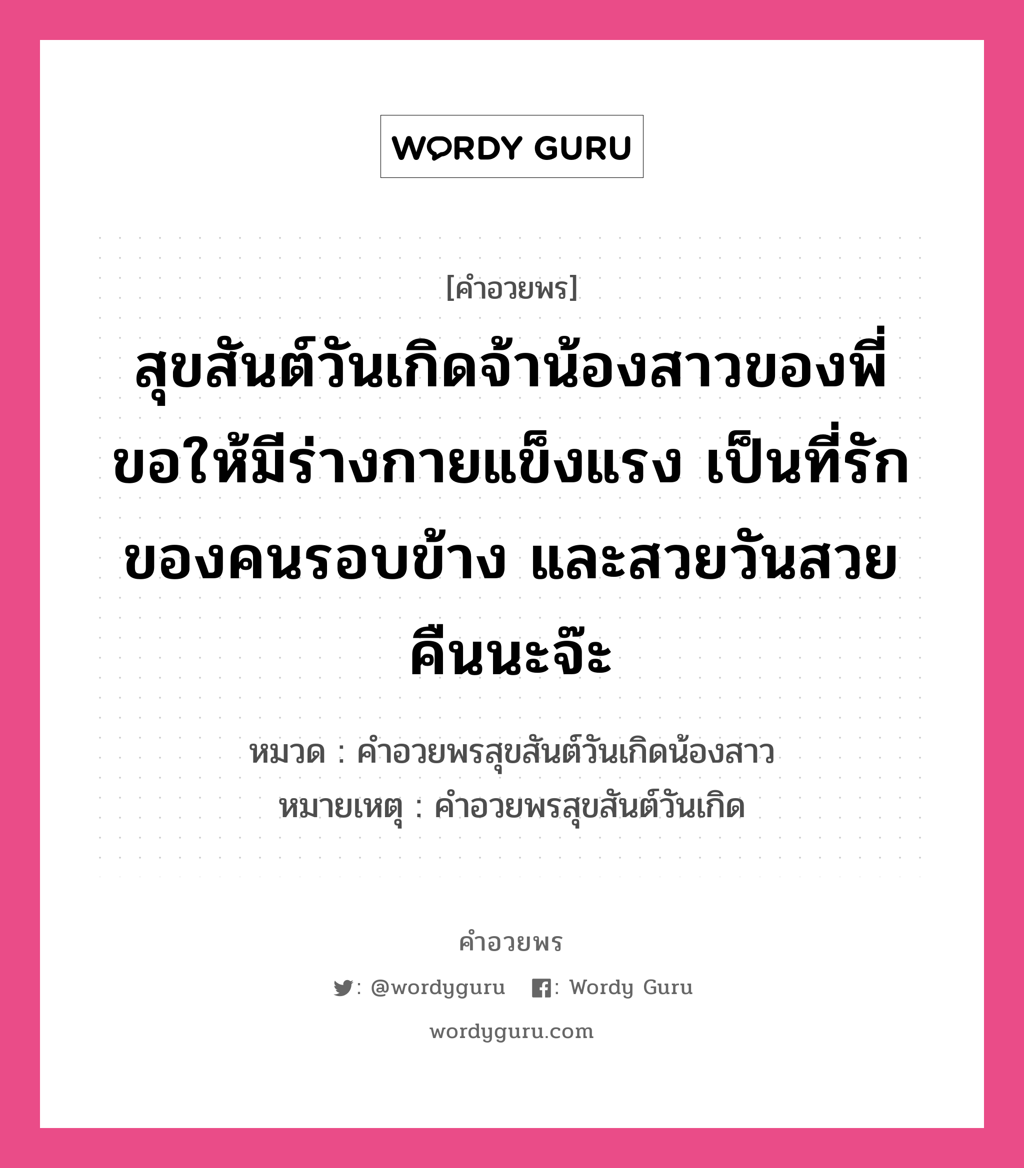 คำอวยพร สุขสันต์วันเกิดจ้าน้องสาวของพี่ ขอให้มีร่างกายแข็งแรง เป็นที่รักของคนรอบข้าง และสวยวันสวยคืนนะจ๊ะ คืออะไร?, หมวด คำอวยพรสุขสันต์วันเกิดน้องสาว หมายเหตุ คำอวยพรสุขสันต์วันเกิด หมวด คำอวยพรสุขสันต์วันเกิดน้องสาว