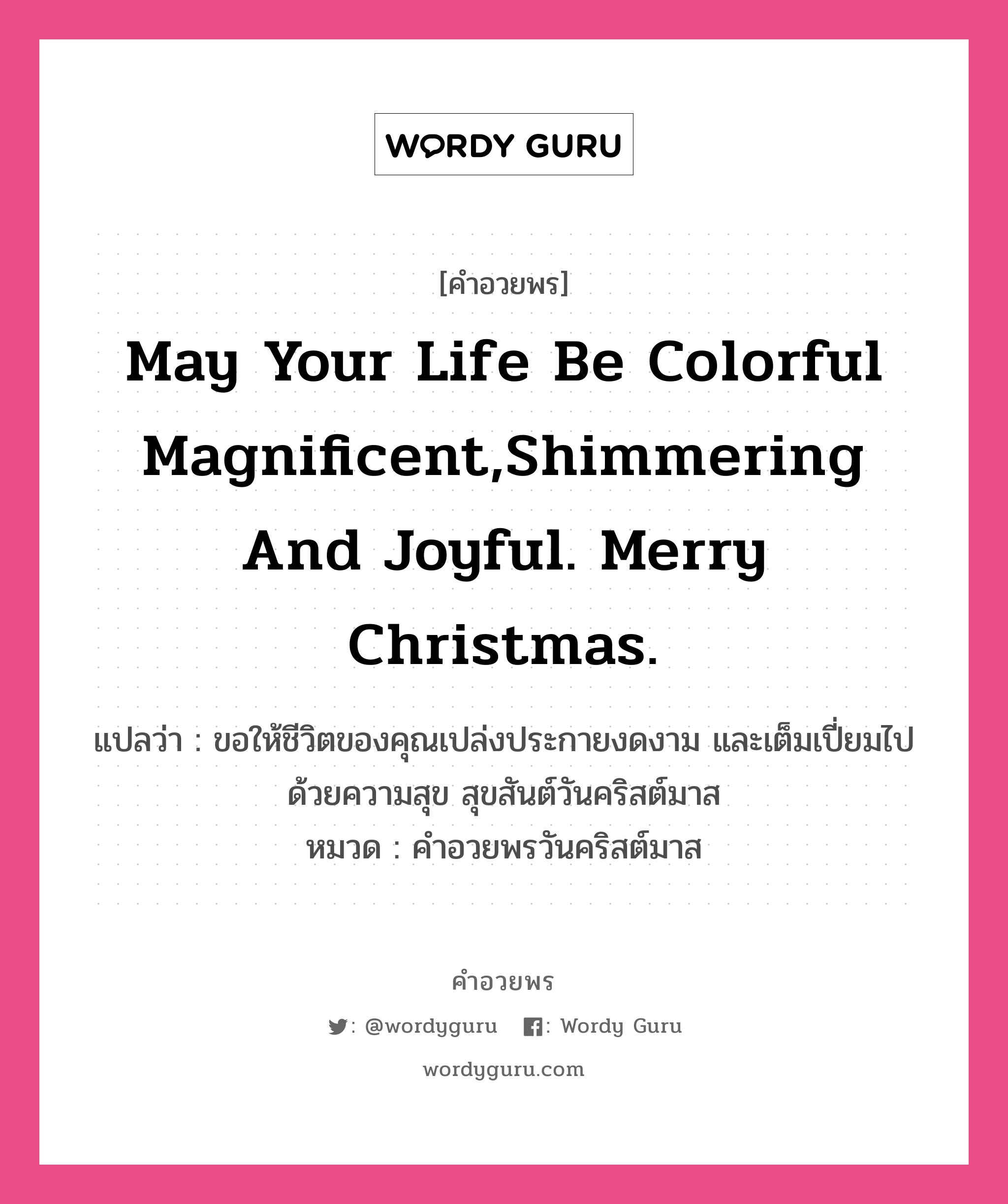 คำอวยพร May your life be colorful magnificent,shimmering and joyful. Merry Christmas. คืออะไร?, แปลว่า ขอให้ชีวิตของคุณเปล่งประกายงดงาม และเต็มเปี่ยมไปด้วยความสุข สุขสันต์วันคริสต์มาส หมวด คำอวยพรวันคริสต์มาส หมวด คำอวยพรวันคริสต์มาส