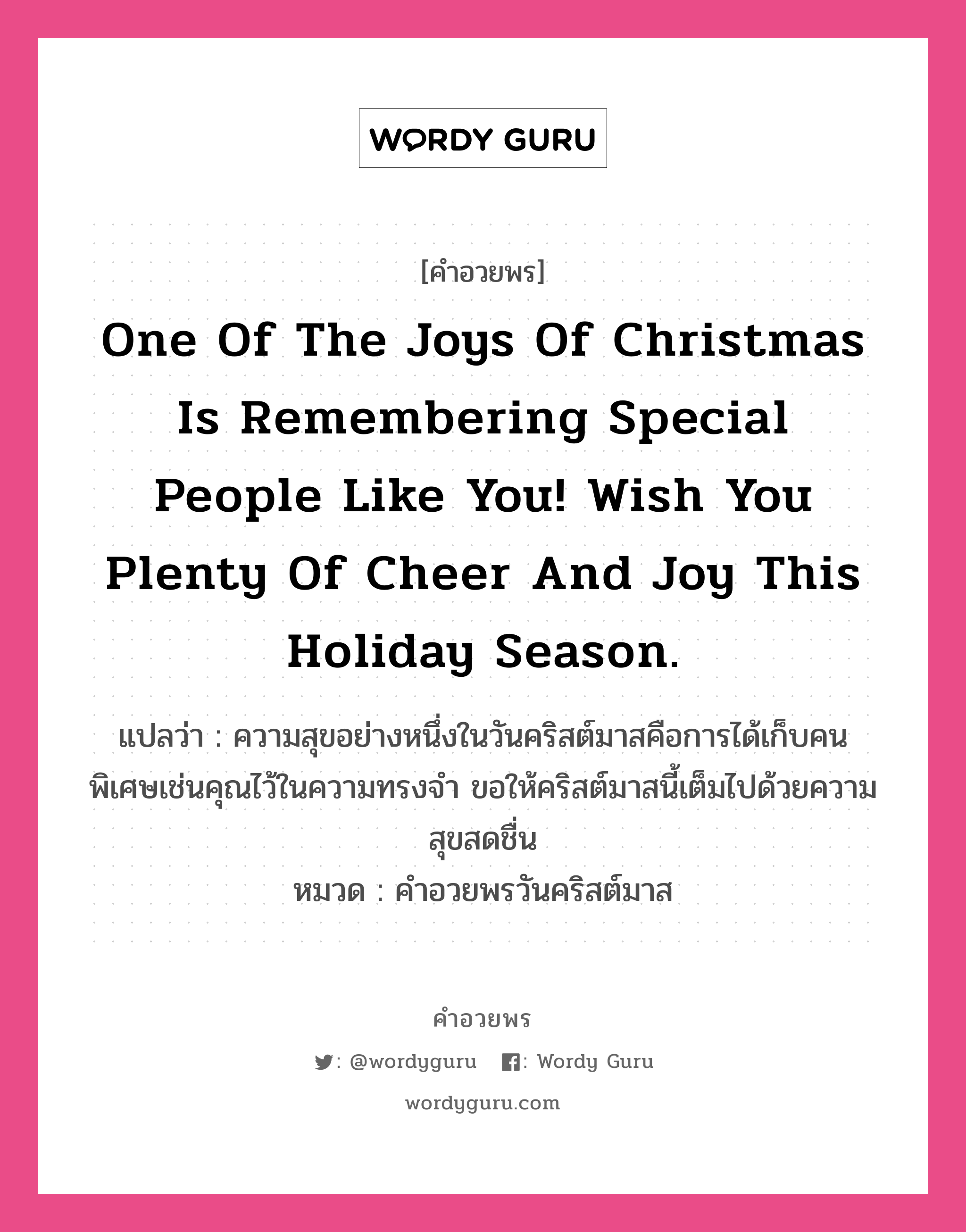 คำอวยพร One of the joys of Christmas is remembering special people like you! Wish you plenty of cheer and joy this holiday season. คืออะไร?, แปลว่า ความสุขอย่างหนึ่งในวันคริสต์มาสคือการได้เก็บคนพิเศษเช่นคุณไว้ในความทรงจำ ขอให้คริสต์มาสนี้เต็มไปด้วยความสุขสดชื่น หมวด คำอวยพรวันคริสต์มาส หมวด คำอวยพรวันคริสต์มาส