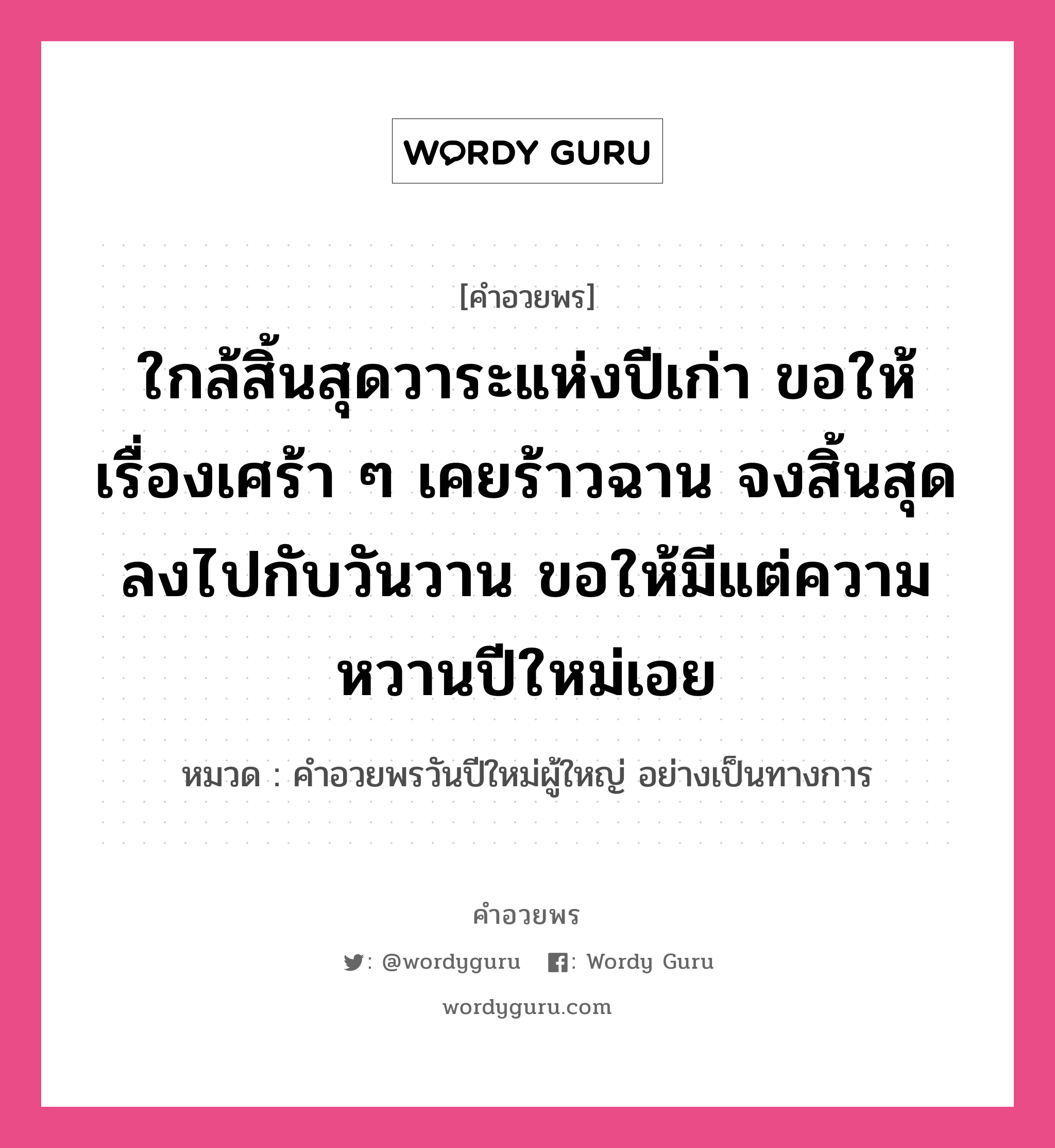 คำอวยพร ใกล้สิ้นสุดวาระแห่งปีเก่า ขอให้เรื่องเศร้า ๆ เคยร้าวฉาน จงสิ้นสุดลงไปกับวันวาน ขอให้มีแต่ความหวานปีใหม่เอย คืออะไร?, หมวด คำอวยพรวันปีใหม่ผู้ใหญ่ อย่างเป็นทางการ หมวด คำอวยพรวันปีใหม่ผู้ใหญ่ อย่างเป็นทางการ